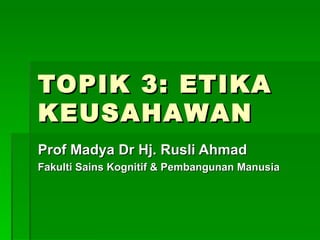 TOPIK 3: ETIKA
KEUSAHAWAN
Prof Madya Dr Hj. Rusli Ahmad
Fakulti Sains Kognitif & Pembangunan Manusia
 