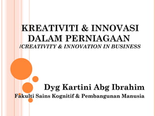 KREATIVITI & INNOVASI
   DALAM PERNIAGAAN
 /CREATIVITY & INNOVATION IN BUSINESS




         Dyg Kartini Abg Ibrahim
Fakulti Sains Kognitif & Pembangunan Manusia
 
