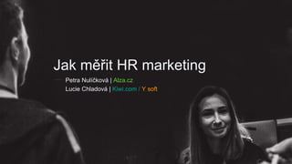 Jak měřit HR marketing
Petra Nulíčková | Alza.cz
Lucie Chladová | Kiwi.com / Y soft
 