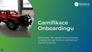 Bootcamp: Jak zapojit hravou formou
nováčky do naší kultury a předat jim
firemní hodnoty
Gamifikace
Onboardingu
 