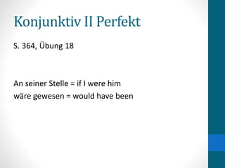 Konjunktiv II Perfekt
S. 364, Übung 18
An seiner Stelle = if I were him
wäre gewesen = would have been
 