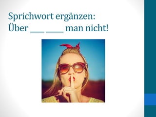 Sprichwort ergänzen:
Über ____ _____ man nicht!
 