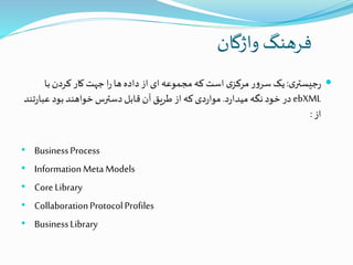 ‫واژگان‬ ‫فرهنگ‬
‫ی‬‫جیستر‬‫ر‬:‫با‬‫کردن‬ ‫کار‬‫جهت‬‫ا‬‫ر‬‫ها‬‫داده‬‫از‬‫ای‬‫مجموعه‬ ‫که‬‫است‬ ‫ی‬‫مرکز‬‫ر‬‫و‬‫سر‬‫یک‬
ebXML‫د‬‫ر‬‫میدا‬ ‫نگه‬‫خود‬ ‫در‬.‫ر‬‫عبا‬‫بود‬‫خواهند‬‫دسترس‬‫قابل‬‫آن‬‫طریق‬‫از‬ ‫که‬‫دی‬‫ر‬‫موا‬‫تند‬
‫از‬:
• BusinessProcess
• InformationMetaModels
• CoreLibrary
• CollaborationProtocolProfiles
• BusinessLibrary
 