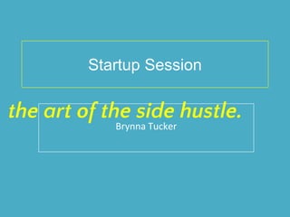 Startup Session
Brynna Tucker
the art of the side hustle.
 