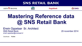 Mastering Reference data 
Classificatie: Publiek 
@ SNS Retail Bank 
Erwin Oppelaar Sr. Architect 
SNS Retail Bank 25 november 2014 
erwin.oppelaar@snsreaal.nl 
 