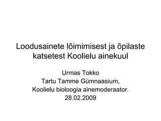 Loodusainete lõimimisest ja õpilaste katsetest Koolielu ainekuul Urmas Tokko Tartu Tamme Gümnaasium, Koolielu bioloogia ainemoderaator. 28.02.2009 