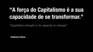 “A força do Capitalismo é a sua
capacidade de se transformar.”
“Capitalism strength is its capacity to change”.



 Fabricio Dore
 