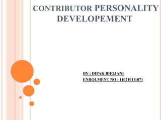 CONTRIBUTOR PERSONALITY 
DEVELOPEMENT 
BY : DIPAK BHOJANI 
ENROLMENT NO : 110210111071 
 