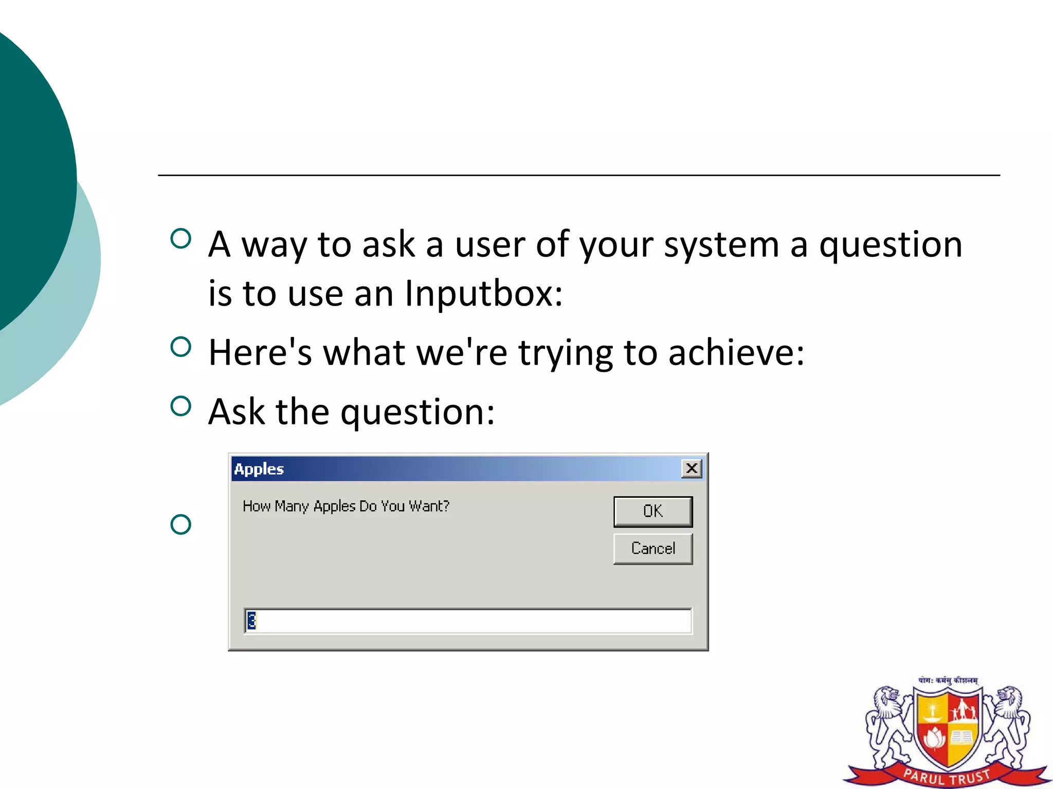    A way to ask a user of your system a question
    is to use an Inputbox:
   Here's what we're trying to achieve:
   Ask the question:


 