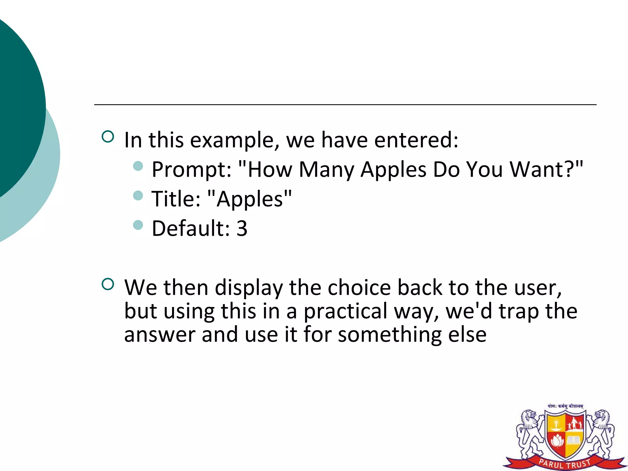    In this example, we have entered:
      Prompt: "How Many Apples Do You Want?"
      Title: "Apples"
      Default: 3


   We then display the choice back to the user,
    but using this in a practical way, we'd trap the
    answer and use it for something else
 