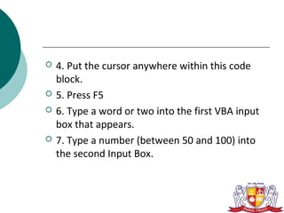    4. Put the cursor anywhere within this code
    block.
   5. Press F5
   6. Type a word or two into the first VBA input
    box that appears.
   7. Type a number (between 50 and 100) into
    the second Input Box.
 