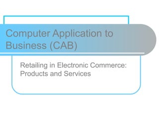 Computer Application to
Business (CAB)
Retailing in Electronic Commerce:
Products and Services
 