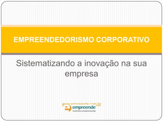 Sistematizando a inovação na sua
empresa
www.empreende.com.br
EMPREENDEDORISMO CORPORATIVO
 