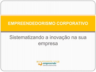 Sistematizando a inovação na sua
empresa
www.empreende.com.br
EMPREENDEDORISMO CORPORATIVO
 
