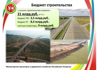 Министерство транспорта и дорожного хозяйства Республики Татарстан
Бюджет строительства
с начала строительства освоено –
2121 млрд.рубмлрд.руб.., в т.ч.:
бюджет РФ - 3,5 млрд.руб.;
бюджет РТ - 8,4 млрд.руб.;
частные инвесторы -9 млрд.руб.
 