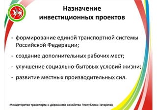 Министерство транспорта и дорожного хозяйства Республики Татарстан
Назначение
инвестиционных проектов
- формирование единой транспортной системы
Российской Федерации;
- создание дополнительных рабочих мест;
- улучшение социально-бытовых условий жизни;
- развитие местных производительных сил.
 