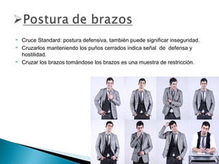 




Cruce Standard: postura defensiva, también puede significar inseguridad.
Cruzarlos manteniendo los puños cerrados indica señal  de  defensa y
hostilidad.
Cruzar los brazos tomándose los brazos es una muestra de restricción.

 