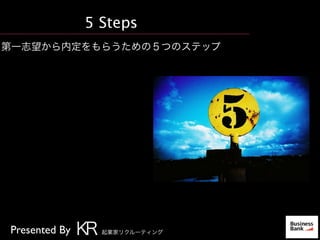 5 Steps
第一志望から内定をもらうための５つのステップ
Presented By KR 起業家リクルーティング
 