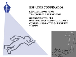 ESPAÇOS CONFINADOS
SÃO ASSASSINOS FRIOS
TRAIÇOEIROS E SILENCIOSOS
QUE NECESSITAM SER
IDENTIFICADOS DESMASCARADOS E
CONTROLADOS ANTES QUE CAUSEM
VÍTIMAS
 