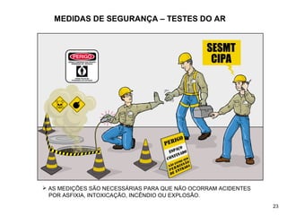 MEDIDAS DE SEGURANÇA – TESTES DO AR
 AS MEDIÇÕES SÃO NECESSÁRIAS PARA QUE NÃO OCORRAM ACIDENTES
POR ASFIXIA, INTOXICAÇÃO, INCÊNDIO OU EXPLOSÃO.
23
 