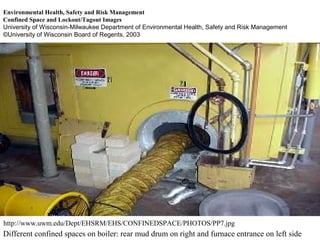 http://www.uwm.edu/Dept/EHSRM/EHS/CONFINEDSPACE/PHOTOS/PP7.jpg
Different confined spaces on boiler: rear mud drum on right and furnace entrance on left side
Environmental Health, Safety and Risk Management
Confined Space and Lockout/Tagout Images
University of Wisconsin-Milwaukee Department of Environmental Health, Safety and Risk Management
©University of Wisconsin Board of Regents, 2003
 