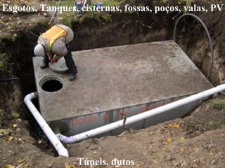 Esgotos, Tanques, cisternas, fossas, poços, valas, PV
Túneis, dutos
 