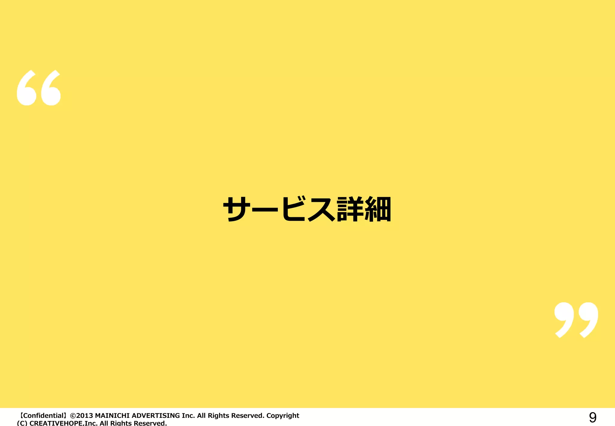 【Confidential】©2013 MAINICHI ADVERTISING Inc. All Rights Reserved. Copyright
(C) CREATIVEHOPE,Inc. All Rights Reserved.
9
サービス詳細
 