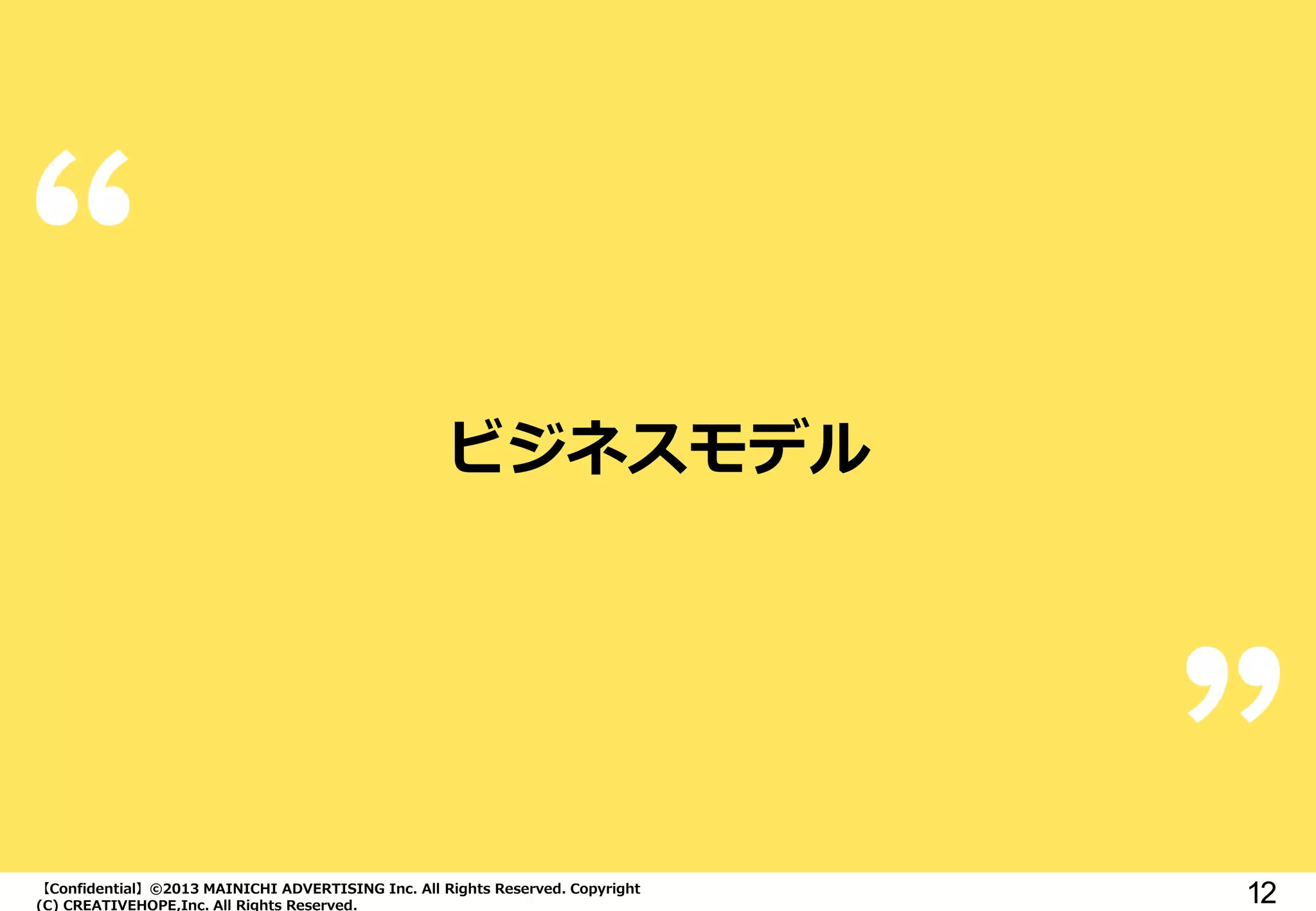 【Confidential】©2013 MAINICHI ADVERTISING Inc. All Rights Reserved. Copyright
(C) CREATIVEHOPE,Inc. All Rights Reserved.
12
ビジネスモデル
 