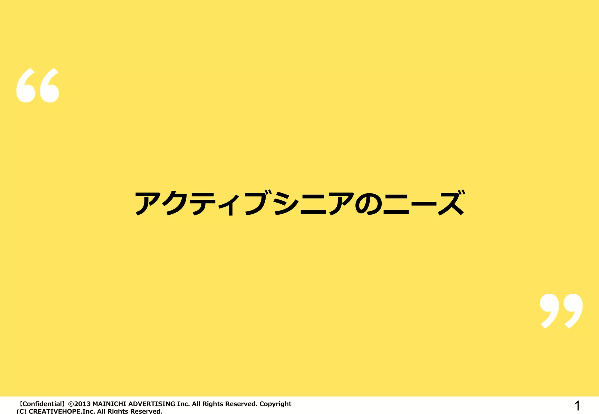 【Confidential】©2013 MAINICHI ADVERTISING Inc. All Rights Reserved. Copyright
(C) CREATIVEHOPE,Inc. All Rights Reserved.
1
アクティブシニアのニーズ
 