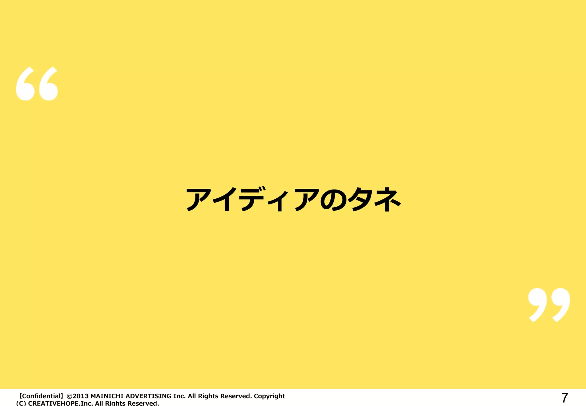 【Confidential】©2013 MAINICHI ADVERTISING Inc. All Rights Reserved. Copyright
(C) CREATIVEHOPE,Inc. All Rights Reserved.
7
アイディアのタネ
 