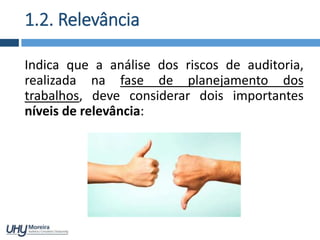 1.2. Relevância
Indica que a análise dos riscos de auditoria,
realizada na fase de planejamento dos
trabalhos, deve considerar dois importantes
níveis de relevância:
 