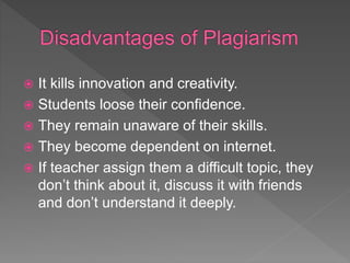  It kills innovation and creativity.
 Students loose their confidence.
 They remain unaware of their skills.
 They become dependent on internet.
 If teacher assign them a difficult topic, they
don’t think about it, discuss it with friends
and don’t understand it deeply.
 