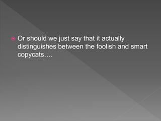  Or should we just say that it actually
distinguishes between the foolish and smart
copycats….
 