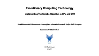 Evolutionary Computing Technology
Sina Mohammadi, Mohammad Pourmojdeh, Alireza Bahremand, Hojjat allah Rezapour
IAU-Rasht Branch
Supervisor: Aref Safari Ph.D.
Spring 2019
Implementing The Genetic Algorithm in CPU and GPU
 
