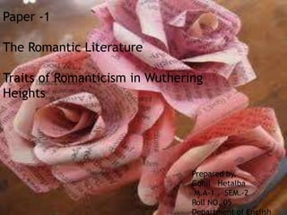 Paper -1

The Romantic Literature

Traits of Romanticism in Wuthering
Heights




                                Prepared by,
                                Gohil Hetalba
                                 M.A-1 , SEM.-2
                                Roll NO. 05
                                Department of English
 