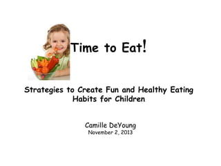 Time to Eat!
Strategies to Create Fun and Healthy Eating
Habits for Children
Camille DeYoung
November 2, 2013

 