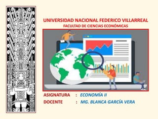 UNIVERSIDAD NACIONAL FEDERICO VILLARREAL
FACULTAD DE CIENCIAS ECONÓMICAS
ASIGNATURA : ECONOMÍA II
DOCENTE : MG. BLANCA GARCÍA VERA
 