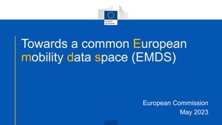 Towards a common European
mobility data space (EMDS)
European Commission
May 2023
1
 