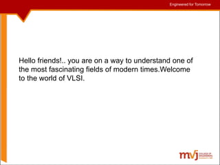 Engineered for Tomorrow
Engineered for Tomorrow
Hello friends!.. you are on a way to understand one of
the most fascinating fields of modern times.Welcome
to the world of VLSI.
 