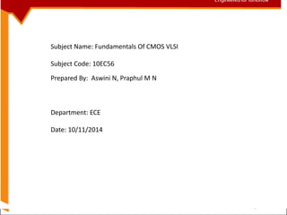 Engineered for Tomorrow
Date : 11/10/14
Prepared by : MN PRAPHUL & ASWINI N
Assistant professor
ECE Department
Engineered for Tomorrow
Subject Name: Fundamentals Of CMOS VLSI
Subject Code: 10EC56
Prepared By: Aswini N, Praphul M N
Department: ECE
Date: 10/11/2014
 