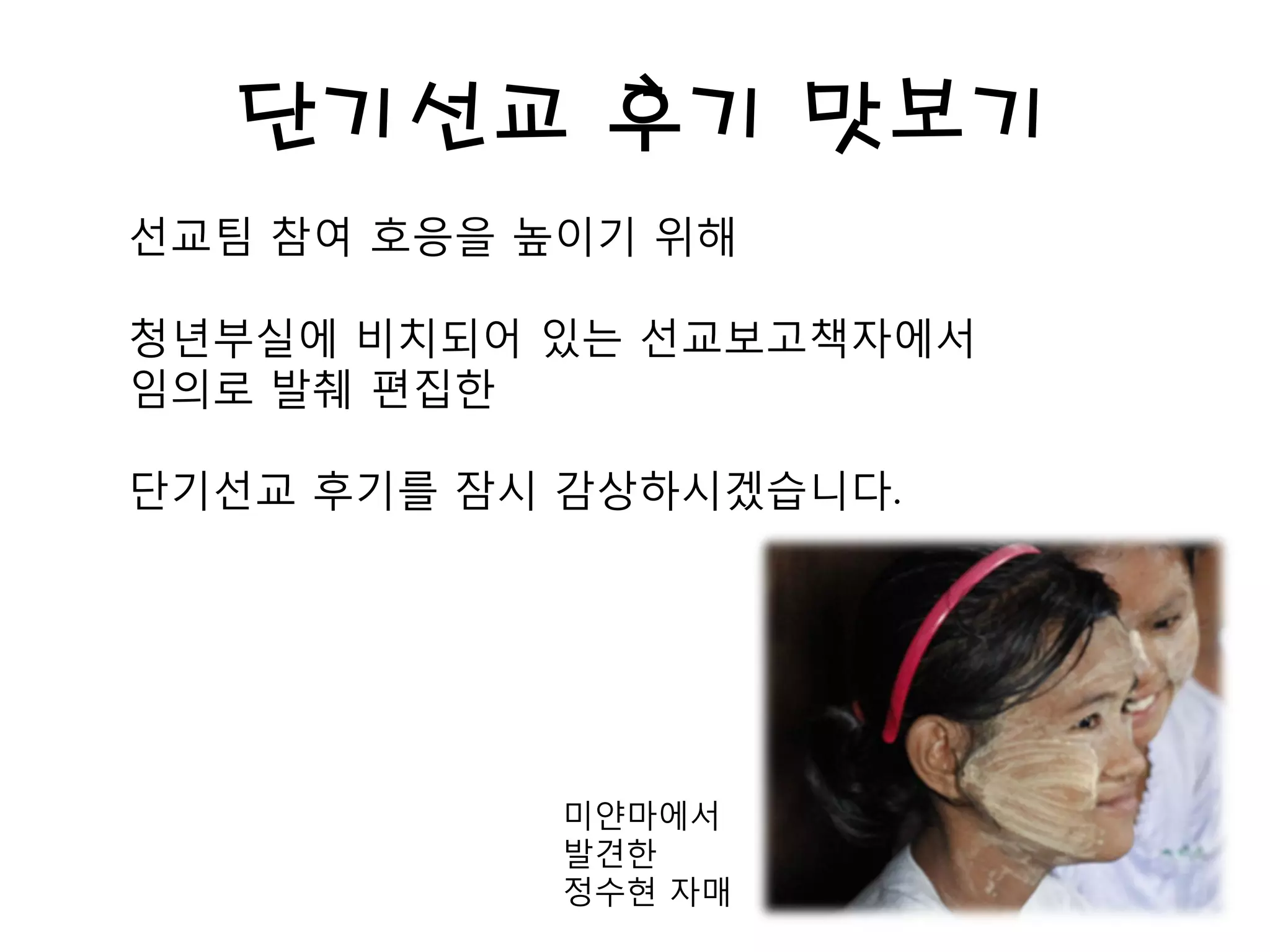 단기선교 후기 맛보기
선교팀 참여 호응을 높이기 위해
청년부실에 비치되어 있는 선교보고책자에서
임의로 발췌 편집한
단기선교 후기를 잠시 감상하시겠습니다.
미얀마에서
발견한
정수현 자매
 