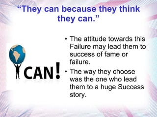 “They can because they think
         they can.”

          • The attitude towards this
            Failure may lead them to
            success of fame or
            failure.
          • The way they choose
            was the one who lead
            them to a huge Success
            story.
 