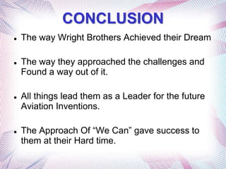 CONCLUSION
   The way Wright Brothers Achieved their Dream

   The way they approached the challenges and
    Found a way out of it.

   All things lead them as a Leader for the future
    Aviation Inventions.

   The Approach Of “We Can” gave success to
    them at their Hard time.
 