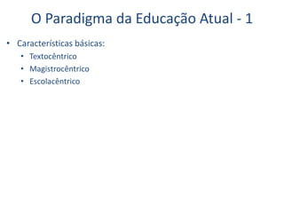 O Paradigma da Educação Atual - 1
• Características básicas:
• Textocêntrico
• Magistrocêntrico
• Escolacêntrico
 