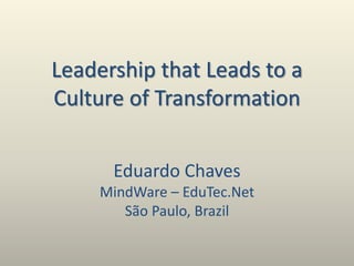Leadership that Leads to a
Culture of Transformation
Eduardo Chaves
MindWare – EduTec.Net
São Paulo, Brazil
 