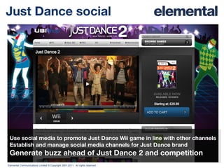 Just Dance social Use social media to promote Just Dance Wii game in line with other channels Establish and manage social media channels for Just Dance brand Generate buzz ahead of Just Dance 2 and competition 