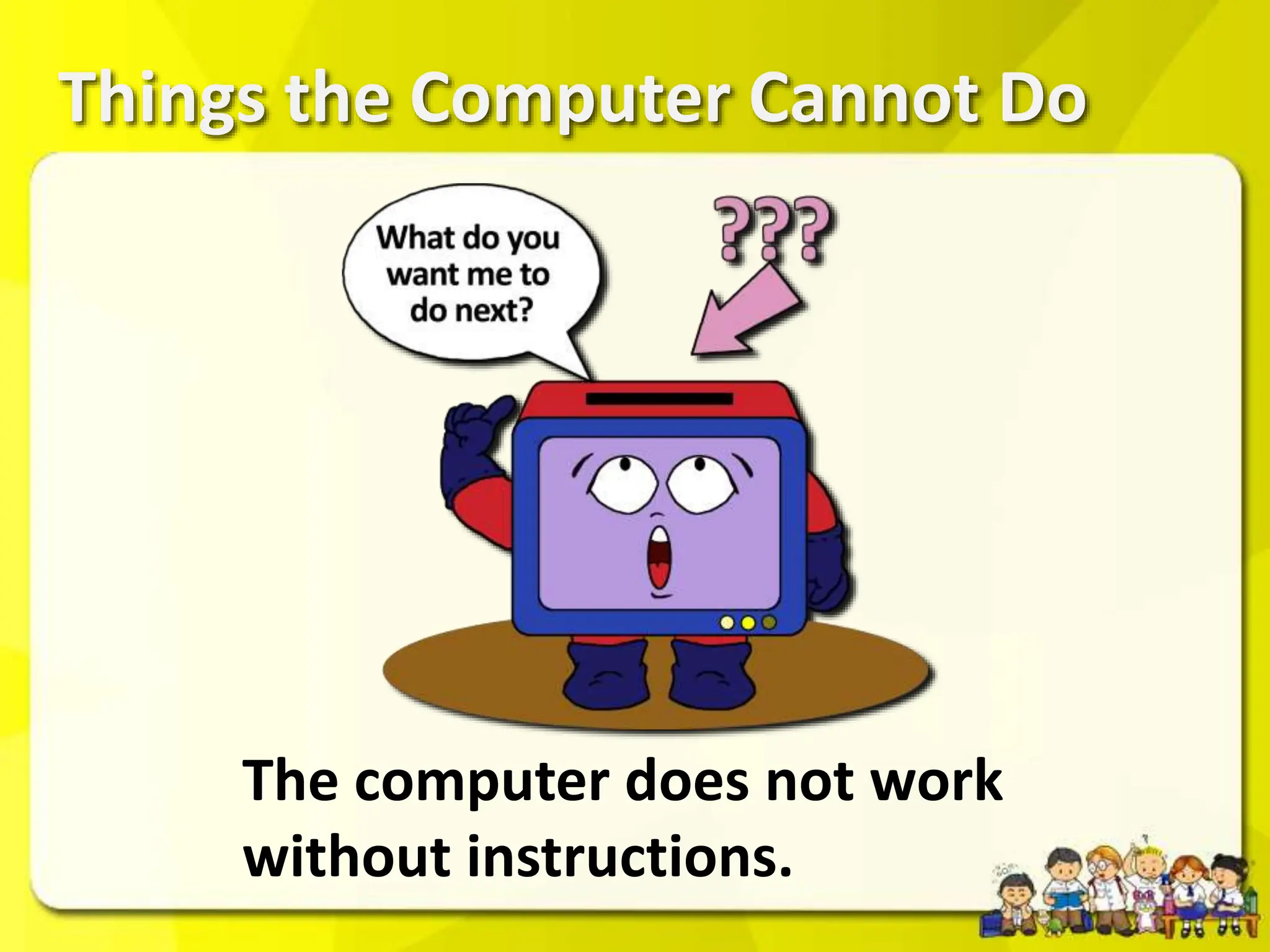 Things the Computer Cannot Do
The computer does not work
without instructions.
 