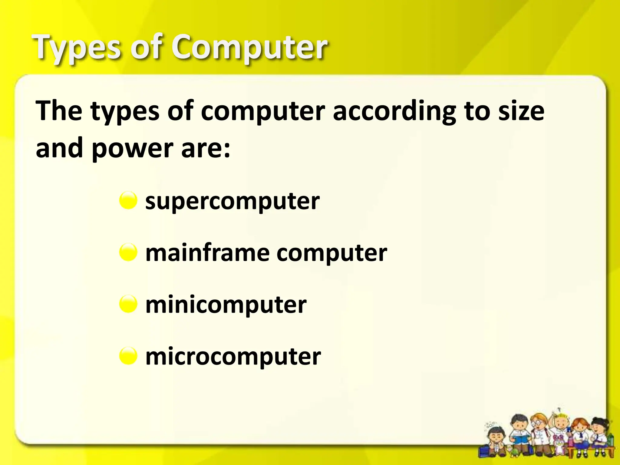 The types of computer according to size
and power are:
Types of Computer
supercomputer
mainframe computer
minicomputer
microcomputer
 