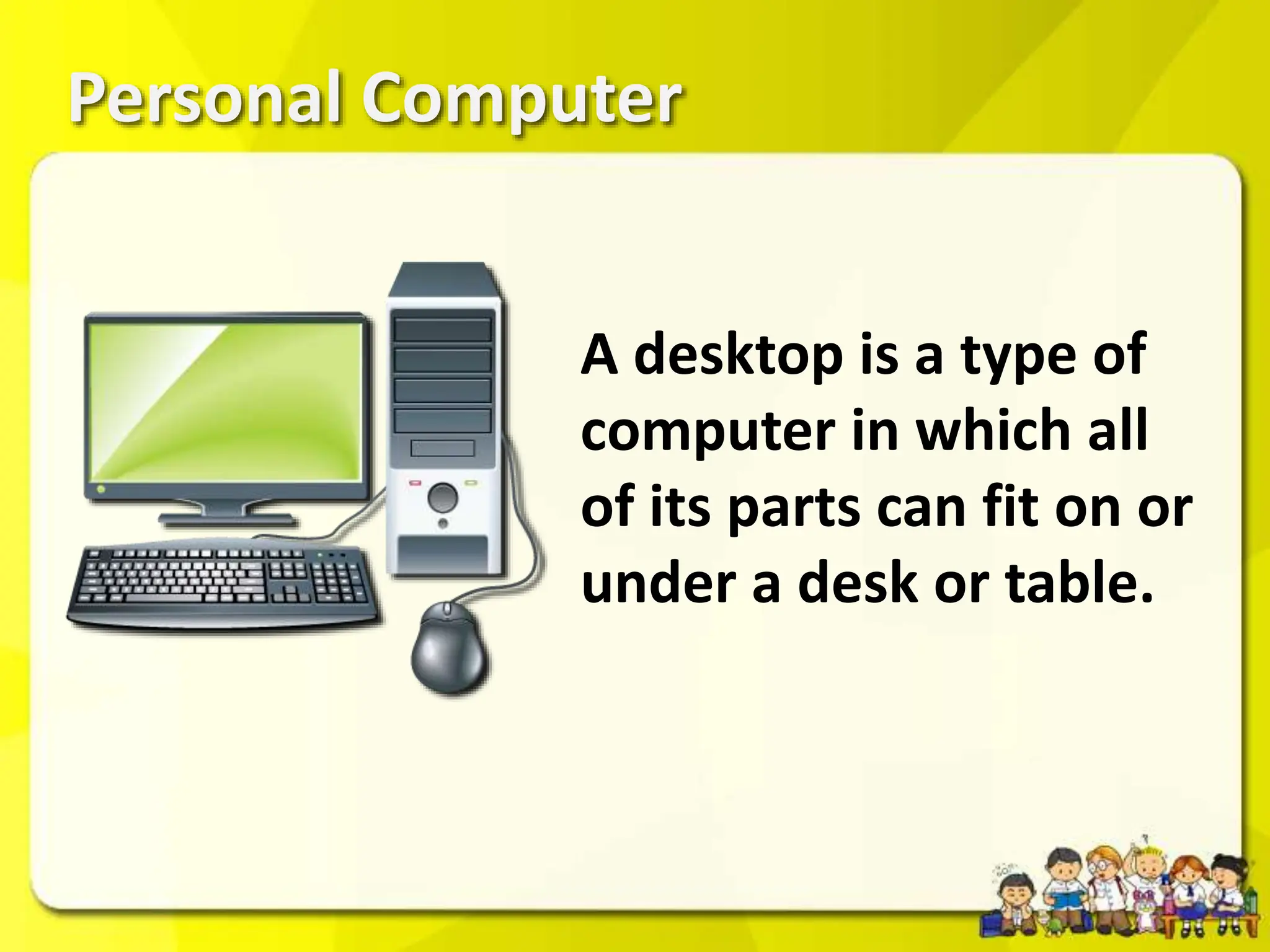 Personal Computer
A desktop is a type of
computer in which all
of its parts can fit on or
under a desk or table.
 