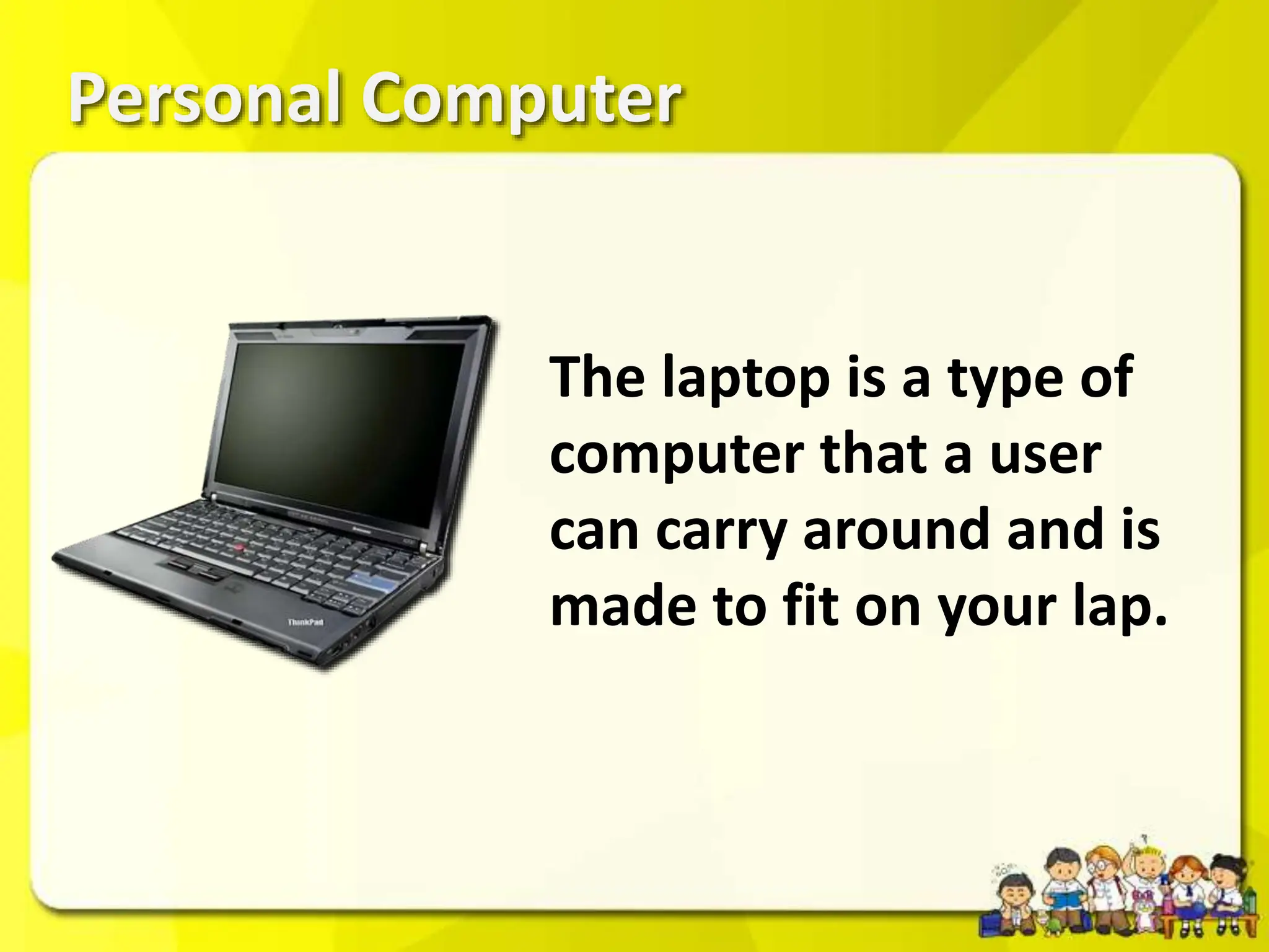 Personal Computer
The laptop is a type of
computer that a user
can carry around and is
made to fit on your lap.
 